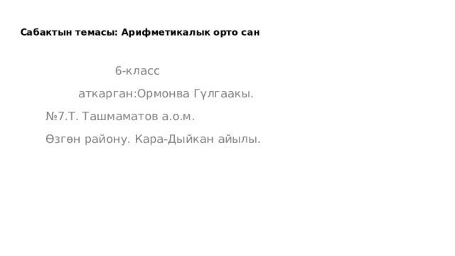 Сабактын темасы: Арифметикалык орто сан    6-класс  аткарган:Ормонва Гүлгаакы. № 7.Т. Ташмаматов а.о.м.  Өзгөн району. Кара-Дыйкан айылы. 