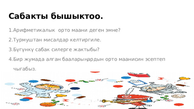 Сабакты бышыктоо. 1.Арифметикалык орто маани деген эмне? 2.Турмуштан мисалдар келтиргиле. 3.Бүгүнкү сабак силерге жактыбы? 4.Бир жумада алган бааларыңардын орто маанисин эсептеп  чыгабыз. 