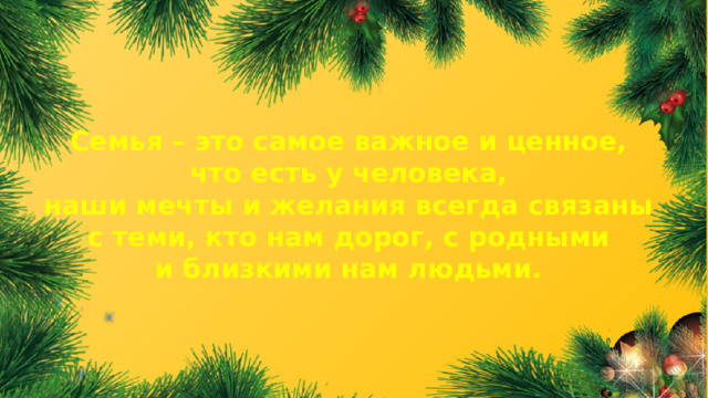 Семья – это самое важное и ценное, что есть у человека, наши мечты и желания всегда связаны с теми, кто нам дорог, с родными и близкими нам людьми.  