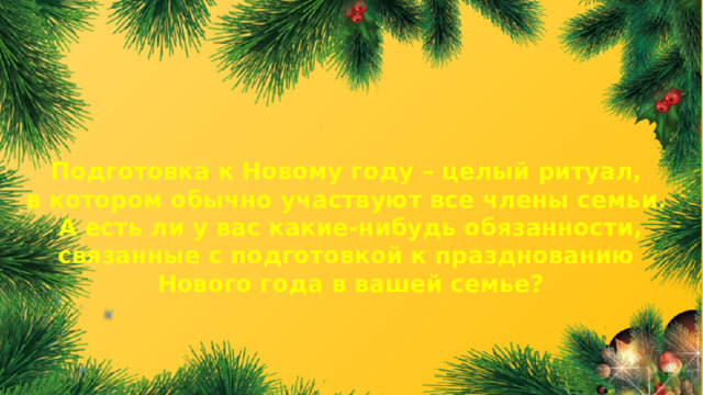 Подготовка к Новому году – целый ритуал, в котором обычно участвуют все члены семьи. А есть ли у вас какие-нибудь обязанности, связанные с подготовкой к празднованию Нового года в вашей семье?  