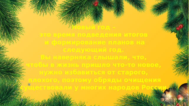 Новый год – это время подведения итогов и формирование планов на следующий год. Вы наверняка слышали, что, чтобы в жизнь пришло что-то новое, нужно избавиться от старого, плохого, поэтому обряды очищения существовали у многих народов России.  