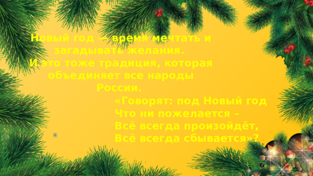 Новый год — время мечтать и загадывать желания. И это тоже традиция, которая объединяет все народы России. «Говорят: под Новый год Что ни пожелается – Всё всегда произойдёт, Всё всегда сбывается»? 