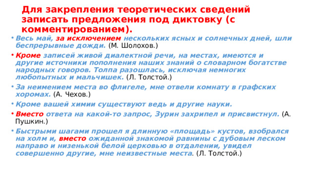 Оборот с предлогом вместо употребляется в двух случаях: а) как дополнение, зависящее от глагола-сказуемого. Вместо веселой петербургской жизни, ожидала меня скука в стороне глухой и отдаленной. (А. Пушкин.) Оборот связан со сказуемым и обособляется, так как то и другое «могло ожидать меня»; б) как особая конструкция, не управляемая глаголом-сказуемым. Вместо ответа ему (Кириле Петровичу) подали письмо . (А. Пушкин.) Оборот синтаксически не связан со сказуемым. Но если предлог Вместо имеет значения за, взамен, то оборот с ним не обособляется. Вместо гнедого жеребца Коржу дали толстого белого мерина. (Н. Диковский.) Пошел на заседание вместо заведующего. 