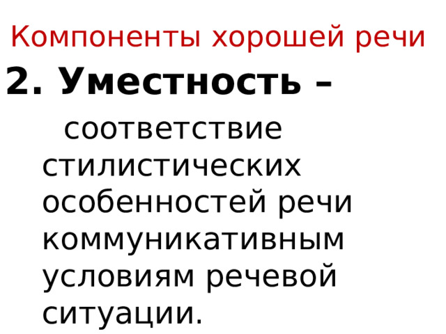 Компоненты хорошей речи 2. Уместность –  соответствие стилистических особенностей речи коммуникативным условиям речевой ситуации. 