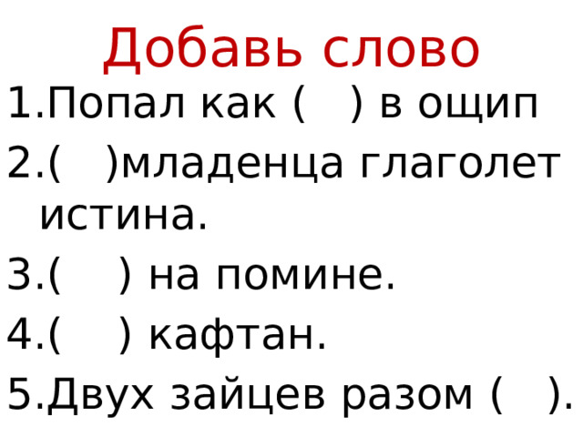 Добавь слово Попал как ( ) в ощип ( )младенца глаголет истина. ( ) на помине. ( ) кафтан. Двух зайцев разом ( ). 