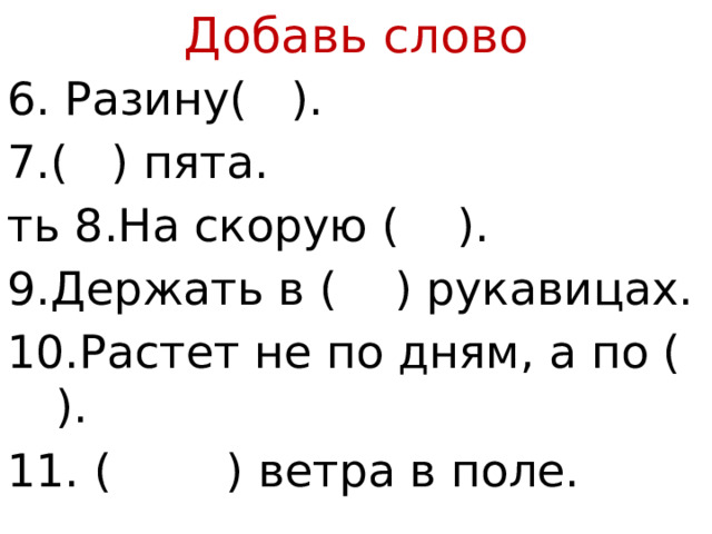 Добавь слово 6. Разину( ). 7.( ) пята. ть 8.На скорую ( ). 9.Держать в ( ) рукавицах. 10.Растет не по дням, а по ( ). 11. ( ) ветра в поле. 