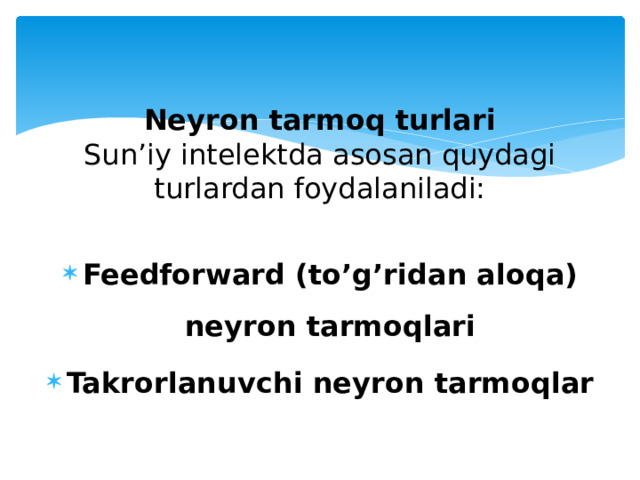 Neyron tarmoq turlari  Sun’iy intelektda asosan quydagi turlardan foydalaniladi:   Feedforward (to’g’ridan aloqa) neyron tarmoqlari Takrorlanuvchi neyron tarmoqlar 