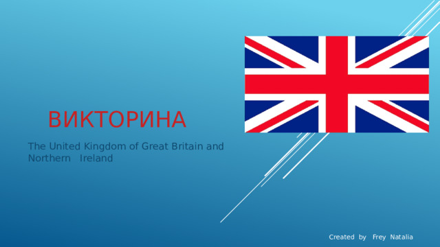 Викторина The United Kingdom of Great Britain and Northern Ireland Created by Frey Natalia 