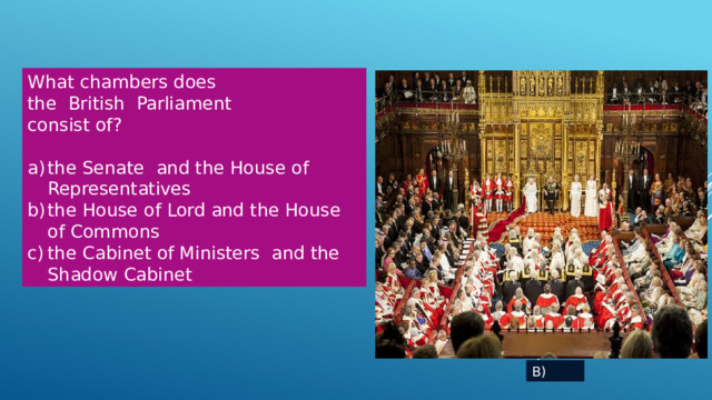 What chambers does the British Parliament consist of? the Senate and the House of Representatives the House of Lord and the House of Commons the Cabinet of Ministers and the Shadow Cabinet B) 