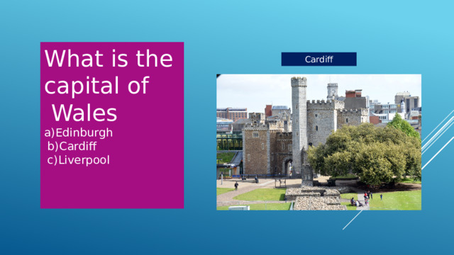 What is the capital of  Wales  a)Edinburgh  b)Cardiff c)Liverpool Cardiff 