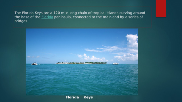  The Florida Keys are a 120 mile long chain of tropical islands curving around the base of the Florida peninsula, connected to the mainland by a series of bridges. Florida Keys 