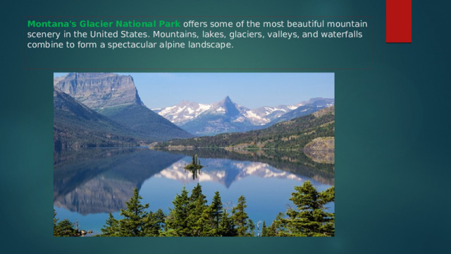 Montana's Glacier National Park offers some of the most beautiful mountain scenery in the United States. Mountains, lakes, glaciers, valleys, and waterfalls combine to form a spectacular alpine landscape. 