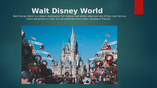 Walt Disney World    Walt Disney World is a dream destination for children and adults alike and one of the most famous touris attractions in USA. It is an entertainment resort complex in Florida  