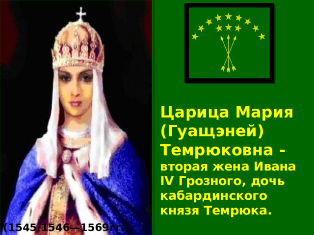Царица Мария (Гуащэней)   Темрюковна - вторая жена Ивана IV Грозного, дочь кабардинского князя Темрюка. (1545/1546—1569гг.) 