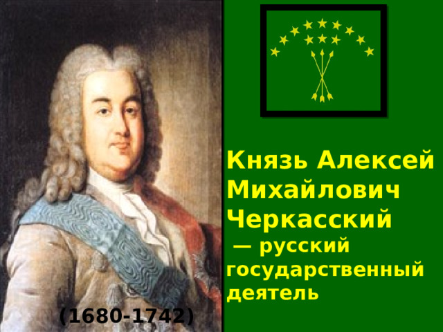 Князь Алексей Михайлович Черкасский   — русский государственный деятель (1680-1742) 