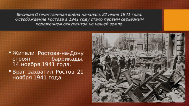 Великая Отечественная война началась 22 июня 1941 года. Освобождение Ростова в 1941 году стало первым серьёзным поражением оккупантов на нашей земле. Жители Ростова-на-Дону строят баррикады. 14 ноября 1941 года.   Враг захватил Ростов 21 ноября 1941 года. 