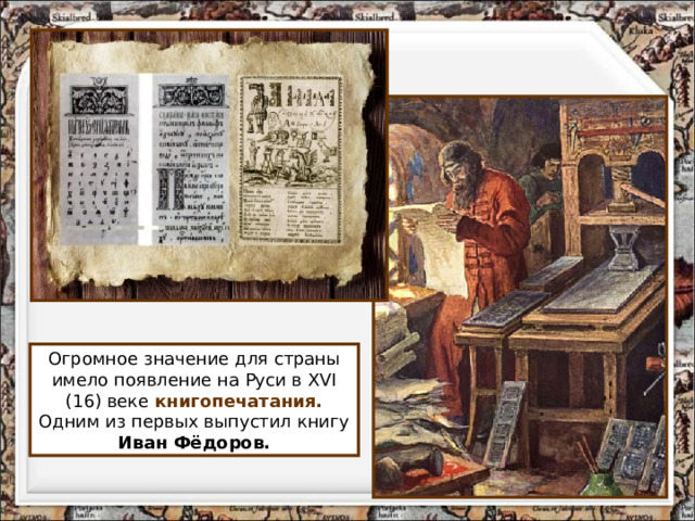 Огромное значение для страны имело появление на Руси в XVI (16) веке книгопечатания.  Одним из первых выпустил книгу Иван Фёдоров. 