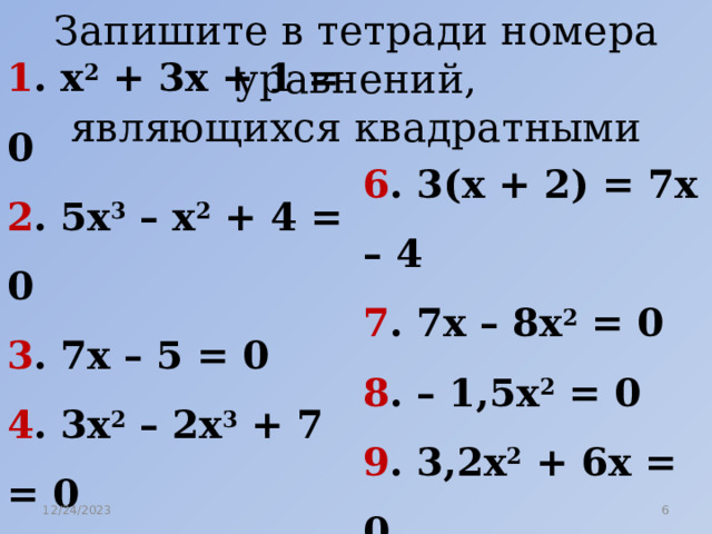 Запишите в тетради номера уравнений, являющихся квадратными 1 . х 2 + 3х + 1 = 0 2 . 5х 3 – х 2 + 4 = 0 3 . 7х – 5 = 0 4 . 3х 2 – 2х 3 + 7 = 0 5 . 2х 2 – 5 = 0 6 . 3(х + 2) = 7х – 4 7 . 7х – 8х 2 = 0 8 . – 1,5х 2 = 0 9 . 3,2х 2 + 6х = 0 10 . 5х + 12 = 7(х – 3) 12/24/2023  