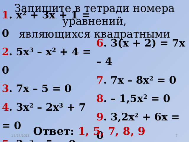 Запишите в тетради номера уравнений, являющихся квадратными 1 . х 2 + 3х + 1 = 0 2 . 5х 3 – х 2 + 4 = 0 3 . 7х – 5 = 0 4 . 3х 2 – 2х 3 + 7 = 0 5 . 2х 2 – 5 = 0 6 . 3(х + 2) = 7х – 4 7 . 7х – 8х 2 = 0 8 . – 1,5х 2 = 0 9 . 3,2х 2 + 6х = 0 10 . 5х + 12 = 7(х – 3) Ответ: 1, 5, 7, 8, 9 12/24/2023  
