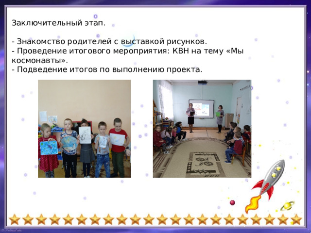 Заключительный этап. - Знакомство родителей с выставкой рисунков. - Проведение итогового мероприятия: КВН на тему «Мы космонавты». - Подведение итогов по выполнению проекта. 