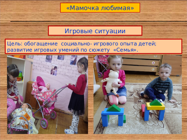 «Мамочка любимая» Игровые ситуации Цель: обогащение социально- игрового опыта детей; развитие игровых умений по сюжету «Семья». 