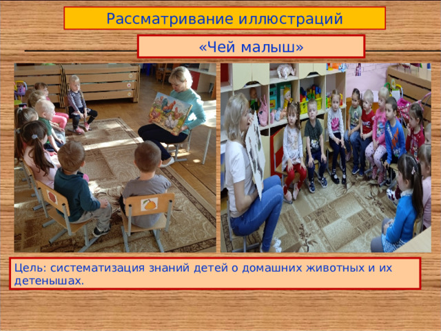Рассматривание иллюстраций «Чей малыш» Цель: систематизация знаний детей о домашних животных и их детенышах. 