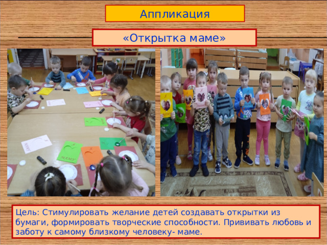 Аппликация «Открытка маме» Цель: Стимулировать желание детей создавать открытки из бумаги, формировать творческие способности. Прививать любовь и заботу к самому близкому человеку- маме. 