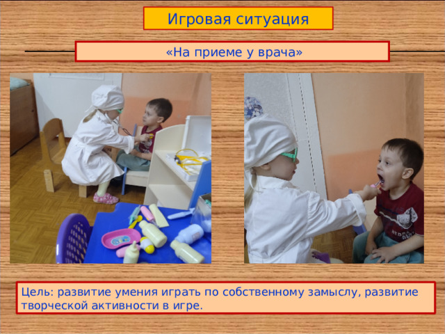 Игровая ситуация  «На приеме у врача» Цель: развитие умения играть по собственному замыслу, развитие творческой активности в игре. 