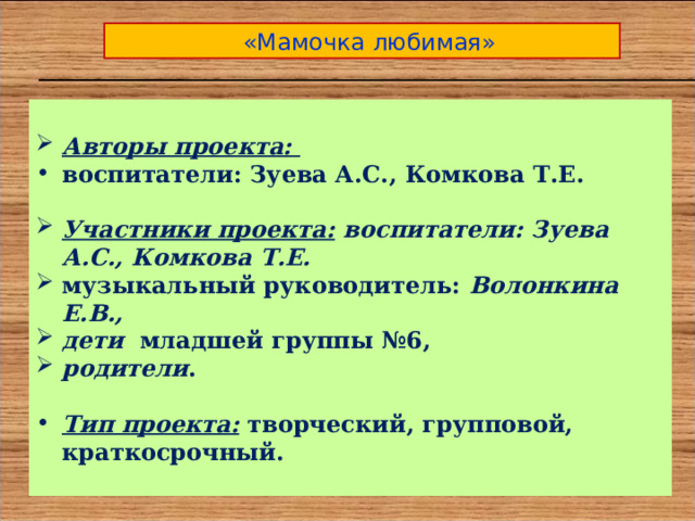  «Мамочка любимая»  Авторы проекта: воспитатели: Зуева А.С., Комкова Т.Е.  Участники проекта: воспитатели: Зуева А.С., Комкова Т.Е. музыкальный руководитель: Волонкина Е.В., дети младшей группы №6, родители .  Тип проекта:  творческий, групповой, краткосрочный.  