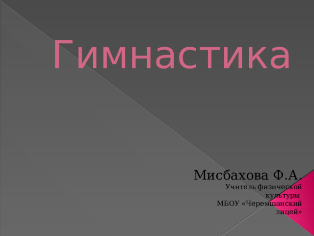 Гимнастика Мисбахова Ф.А. Учитель физической культуры  МБОУ «Черемшанский лицей» 