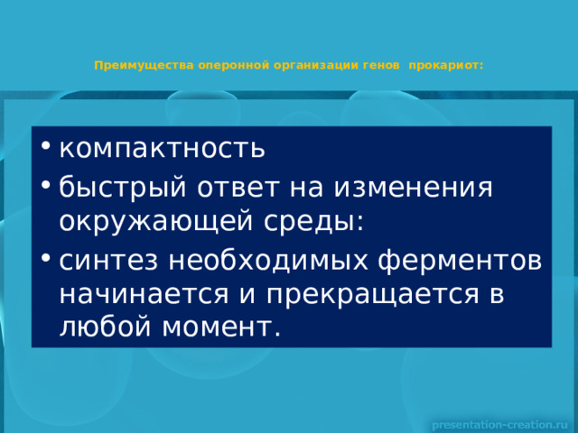 Преимущества оперонной организации генов прокариот:   компактность быстрый ответ на изменения окружающей среды: синтез необходимых ферментов начинается и прекращается в любой момент. 