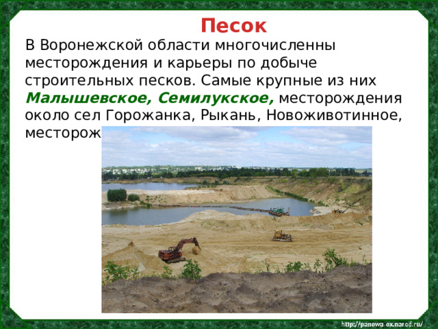 Песок В Воронежской области многочисленны месторождения и карьеры по добыче строительных песков. Самые крупные из них Малышевское, Семилукское, месторождения около сел Горожанка, Рыкань, Новоживотинное, месторождение южнее г. Борисоглебска. 