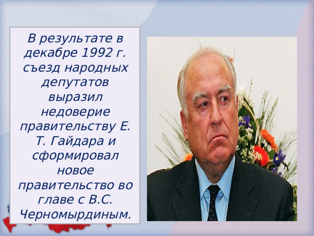 В результате в декабре 1992 г. съезд народных депутатов выразил недоверие правительству Е. Т. Гайдара и сформировал новое правительство во главе с В.С. Черномырдиным. 