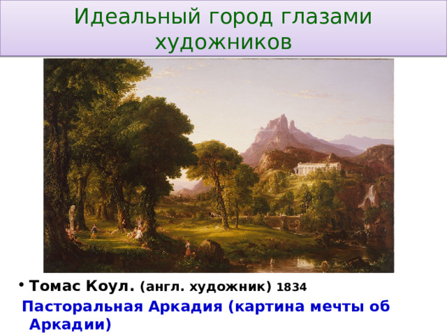 Идеальный город глазами художников Томас Коул. (англ. художник) 1834  Пасторальная Аркадия (картина мечты об Аркадии) 