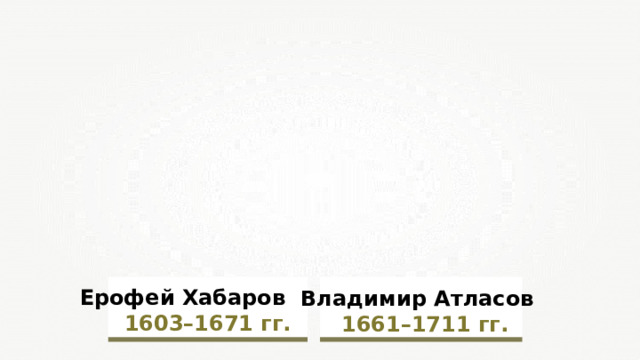 Ерофей Хабаров   1603–1671  гг.   Владимир Атласов   1661–1 7 11  гг.  