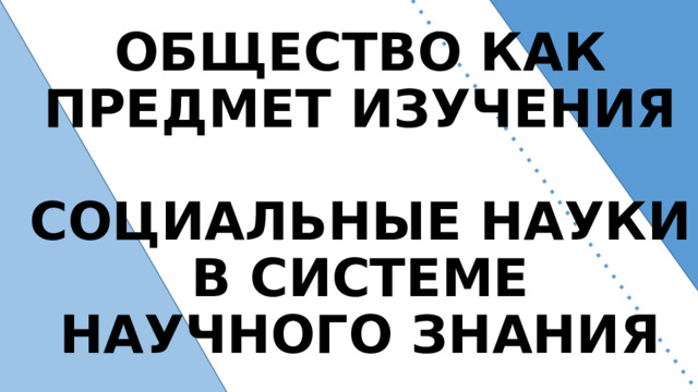 ОБЩЕСТВО КАК ПРЕДМЕТ ИЗУЧЕНИЯ   СОЦИАЛЬНЫЕ НАУКИ В СИСТЕМЕ НАУЧНОГО ЗНАНИЯ 