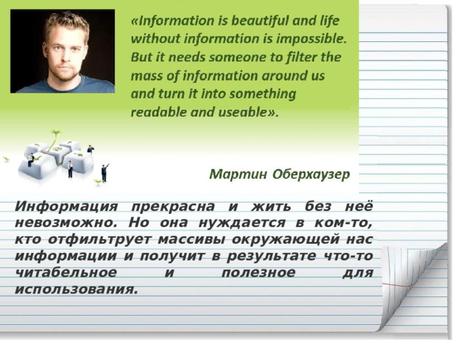 Информация прекрасна и жить без неё невозможно. Но она нуждается в ком-то, кто отфильтрует массивы окружающей нас информации и получит в результате что-то читабельное и полезное для использования. 