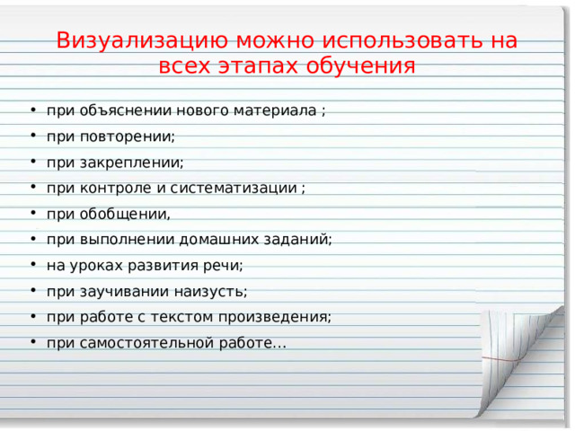 Визуализацию можно использовать на всех этапах обучения при объяснении нового материала ; при повторении; при закреплении; при контроле и систематизации ; при обобщении, при выполнении домашних заданий; на уроках развития речи; при заучивании наизусть; при работе с текстом произведения; при самостоятельной работе… 