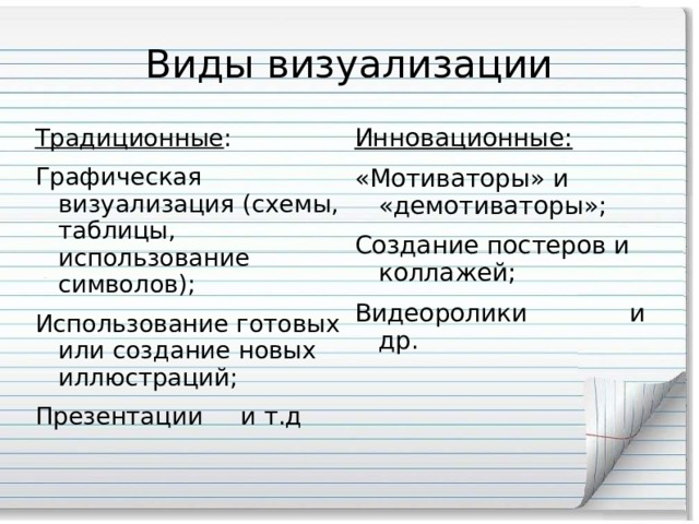 Виды визуализации Традиционные : Графическая визуализация (схемы, таблицы, использование символов); Использование готовых или создание новых иллюстраций; Презентации и т.д Инновационные: «Мотиваторы» и «демотиваторы»; Создание постеров и коллажей; Видеоролики и др. 