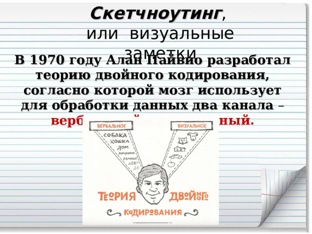 Скетчноутинг ,  или визуальные заметки В 1970 году Алан Пайвио разработал теорию двойного кодирования, согласно которой мозг использует для обработки данных два канала – вербальный и визуальный. 