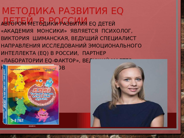 Автором методики развития EQ детей «Академия Монсики» является психолог, Виктория Шиманская, ведущий специалист направления исследований эмоционального интеллекта (EQ) в России, партнер «Лаборатории EQ-фактор», ведущий мастер- классов и тренингов Методика развития EQ детей в России 