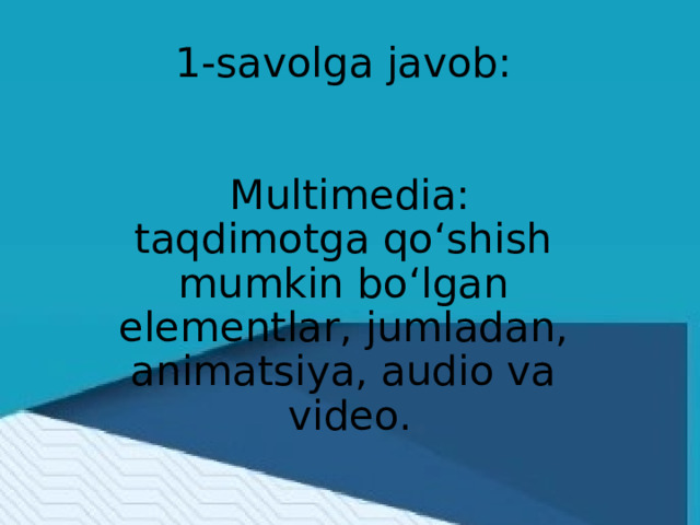 1-savolga javob:    Multimedia:  taqdimotga qoʻshish  mumkin boʻlgan  elementlar, jumladan,  animatsiya, audio va  video.   