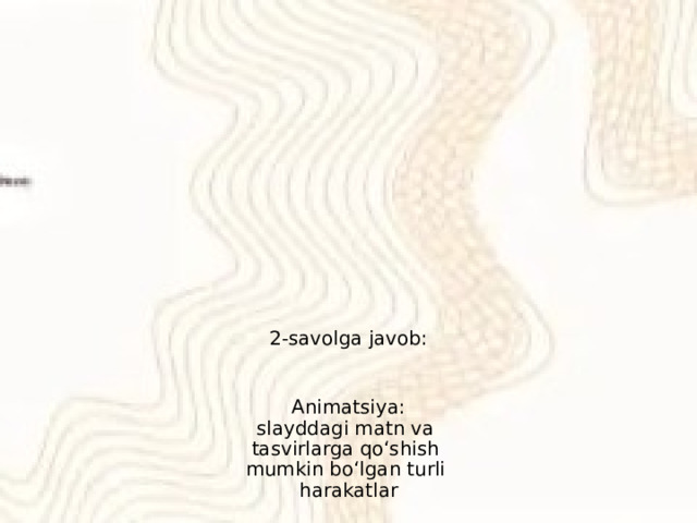 2-savolga javob:     Animatsiya:  slayddagi matn va  tasvirlarga qoʻshish  mumkin boʻlgan turli  harakatlar 