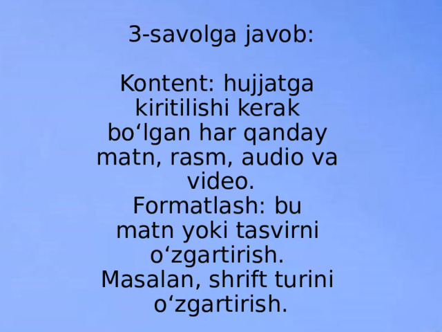 3-savolga javob:   Kontent: hujjatga  kiritilishi kerak  boʻlgan har qanday  matn, rasm, audio va  video.  Formatlash: bu  matn yoki tasvirni  oʻzgartirish.  Masalan, shrift turini  oʻzgartirish. 