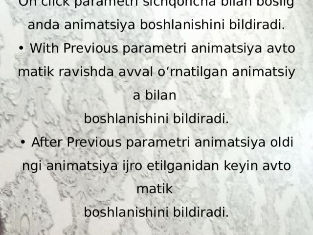 4-savolga javob:  On click parametri sichqoncha bilan bosilganda animatsiya boshlanishini bildiradi.  • With Previous parametri animatsiya avtomatik ravishda avval oʻrnatilgan animatsiya bilan  boshlanishini bildiradi.  • After Previous parametri animatsiya oldingi animatsiya ijro etilganidan keyin avtomatik  boshlanishini bildiradi. 