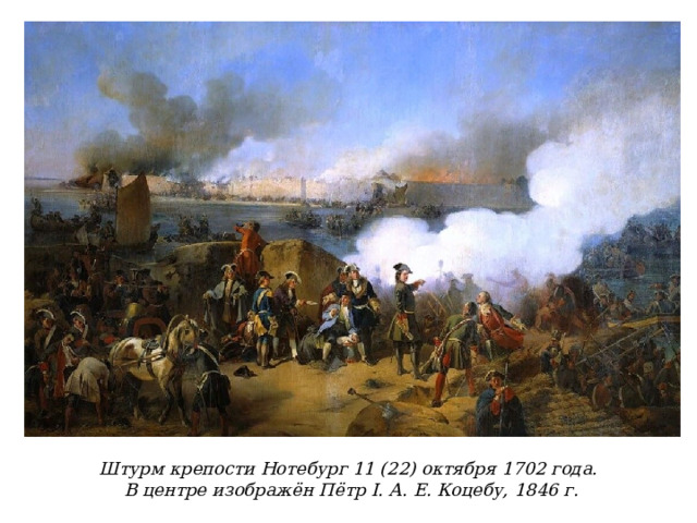 Штурм крепости Нотебург 11 (22) октября 1702 года. В центре изображён Пётр I. А. Е. Коцебу, 1846 г.  