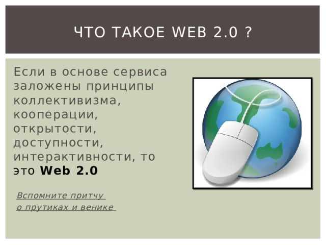 Что такое Web 2.0 ?  Если в основе сервиса заложены принципы коллективизма, кооперации, открытости, доступности, интерактивности, то это Web 2.0 Вспомните притчу о прутиках и венике   