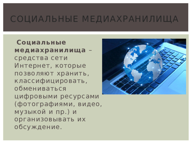 Социальные медиахранилища  Социальные медиахранилища – средства сети Интернет, которые позволяют хранить, классифицировать, обмениваться цифровыми ресурсами (фотографиями, видео, музыкой и пр.) и организовывать их обсуждение. 