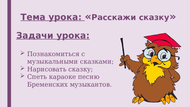 Тема урока: « Расскажи сказку » Задачи урока: Познакомиться с музыкальными сказками; Нарисовать сказку; Спеть караоке песню Бременских музыкантов. 