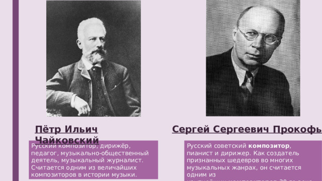 Сергей Сергеевич Прокофьев Пётр Ильич Чайковский Русский советский  композитор , пианист и дирижер. Как создатель признанных шедевров во многих музыкальных жанрах, он считается одним из крупнейших  композиторов  20-го века.  Русский композитор, дирижёр, педагог, музыкально-общественный деятель, музыкальный журналист. Считается одним из величайших композиторов в истории музыки. 